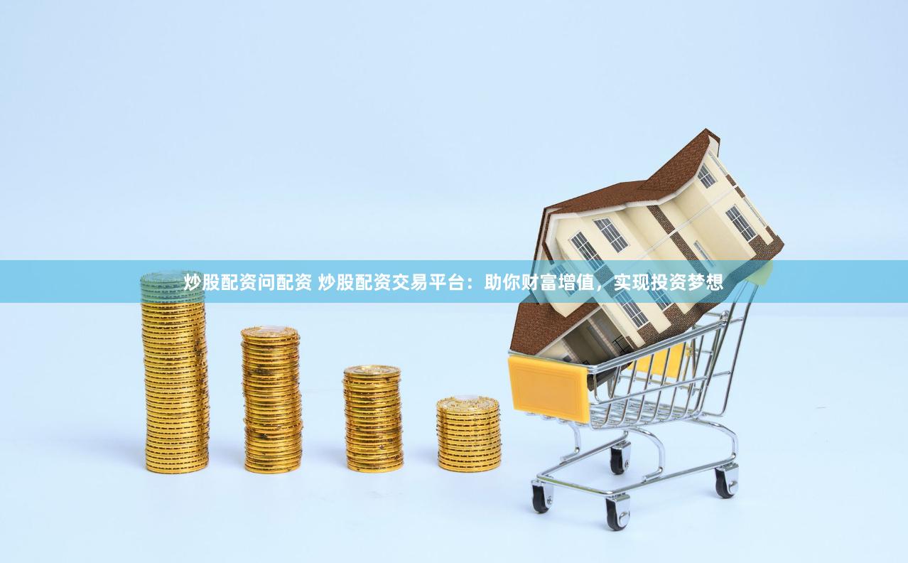炒股配资问配资 炒股配资交易平台：助你财富增值，实现投资梦想