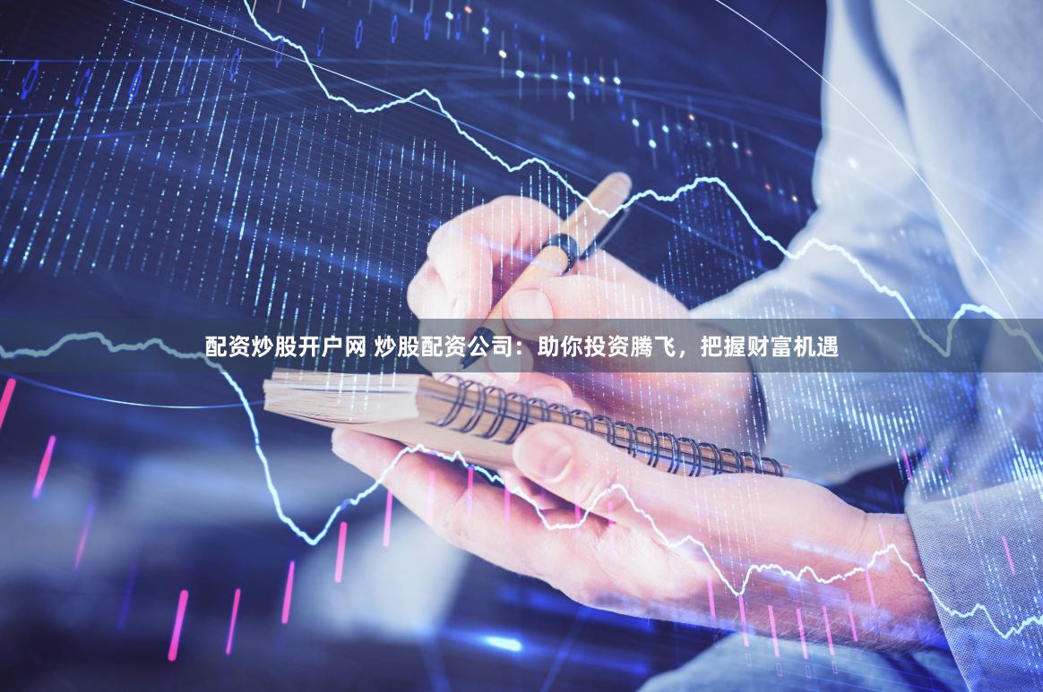 配资炒股开户网 炒股配资公司：助你投资腾飞，把握财富机遇