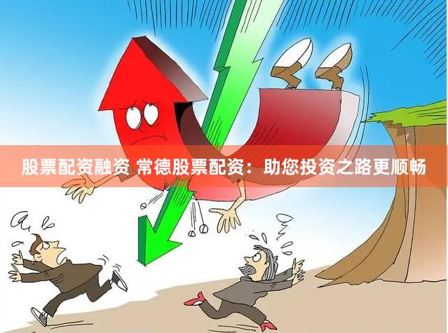 股票配资融资 常德股票配资：助您投资之路更顺畅
