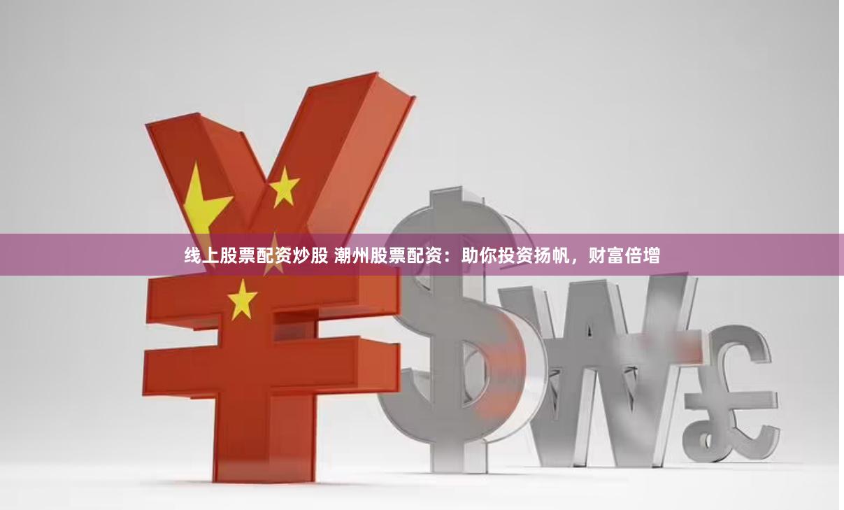 线上股票配资炒股 潮州股票配资：助你投资扬帆，财富倍增