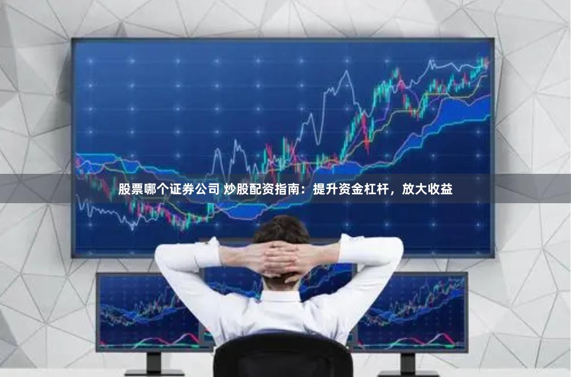 股票哪个证券公司 炒股配资指南：提升资金杠杆，放大收益