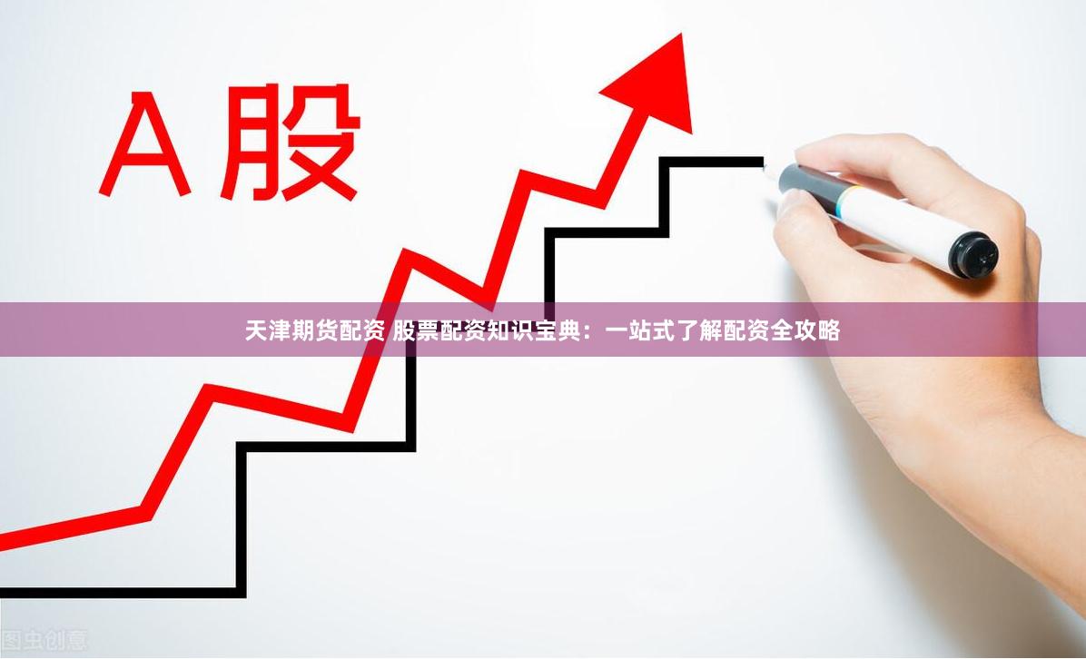 天津期货配资 股票配资知识宝典：一站式了解配资全攻略