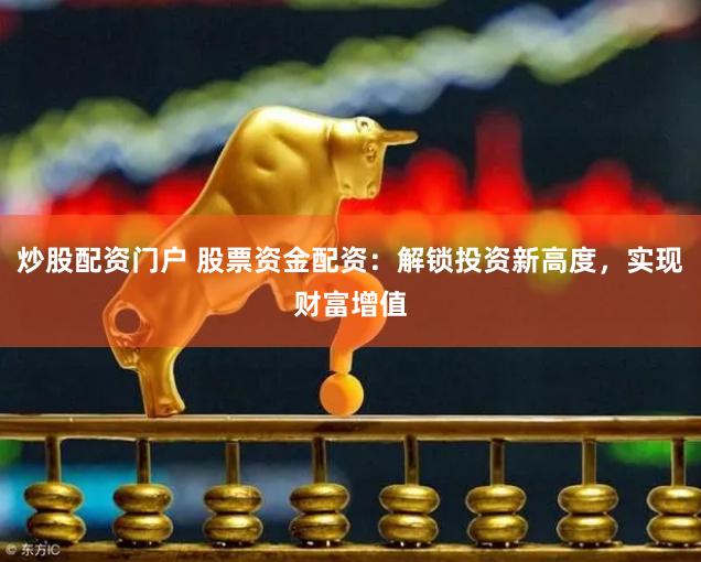 炒股配资门户 股票资金配资：解锁投资新高度，实现财富增值