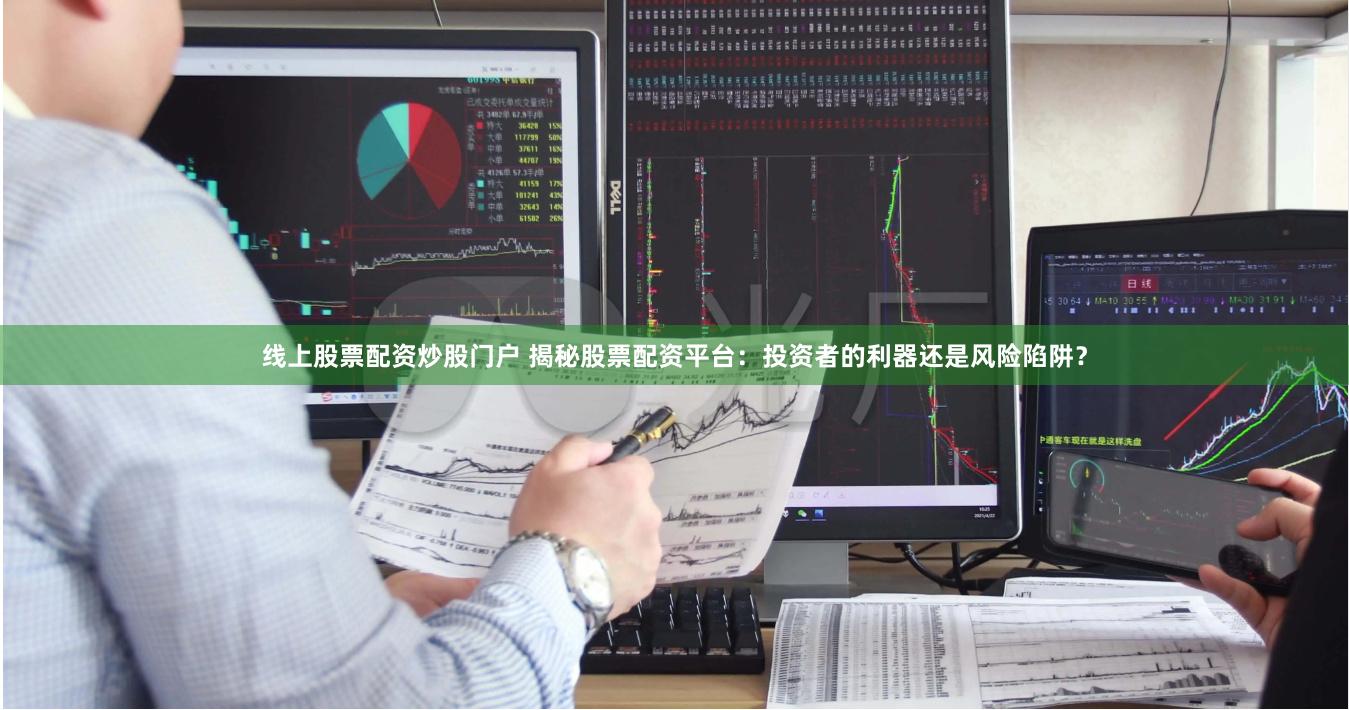 线上股票配资炒股门户 揭秘股票配资平台：投资者的利器还是风险陷阱？