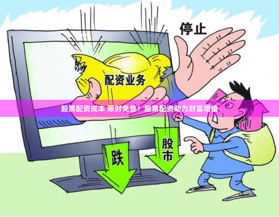 股票配资成本 限时免息！股票配资助力财富增值