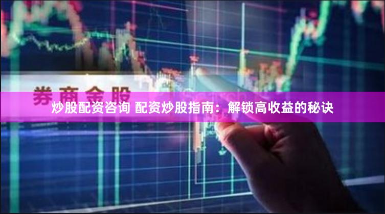 炒股配资咨询 配资炒股指南：解锁高收益的秘诀