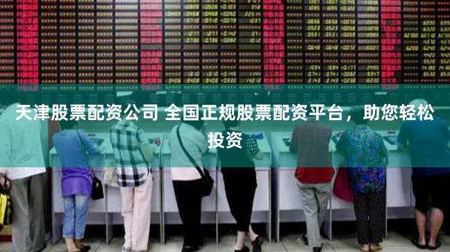 天津股票配资公司 全国正规股票配资平台，助您轻松投资