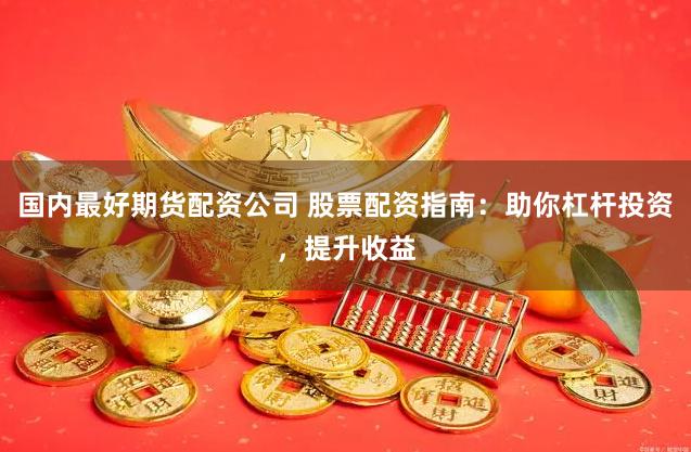 国内最好期货配资公司 股票配资指南：助你杠杆投资，提升收益