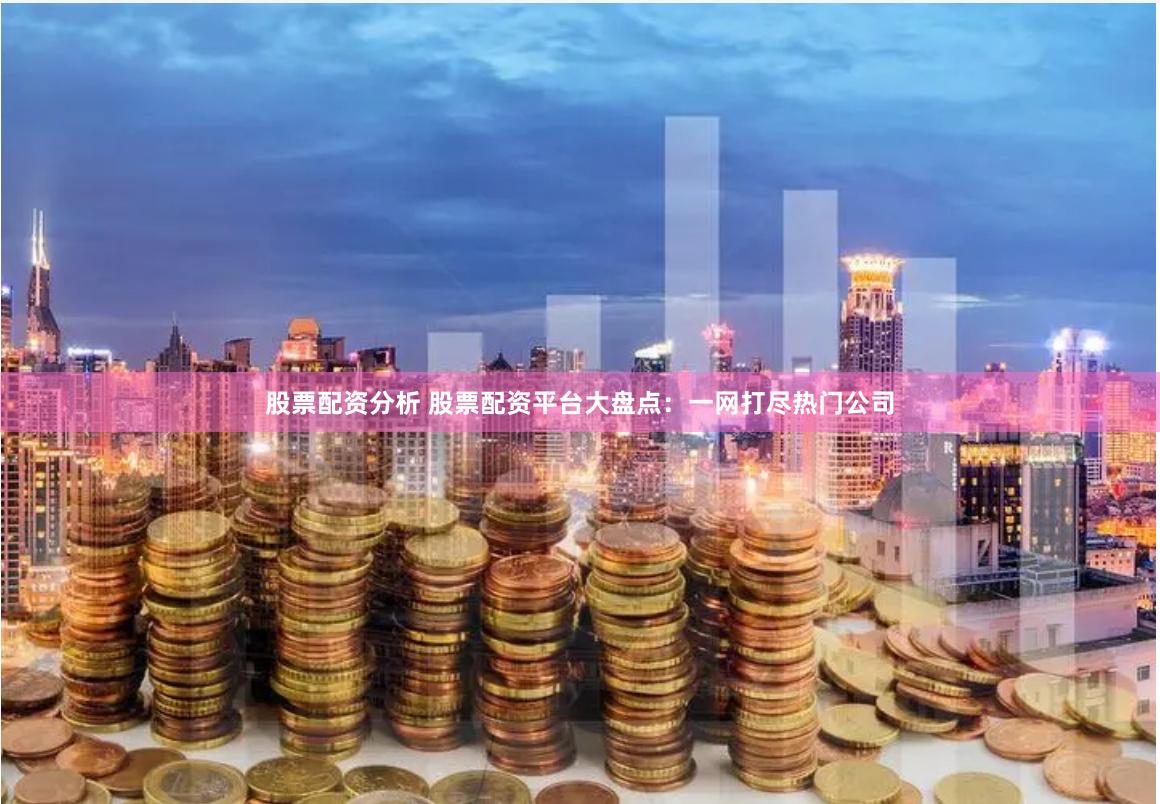 股票配资分析 股票配资平台大盘点：一网打尽热门公司