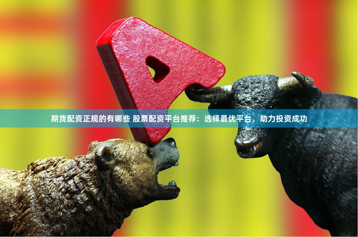 期货配资正规的有哪些 股票配资平台推荐：选择最优平台，助力投资成功