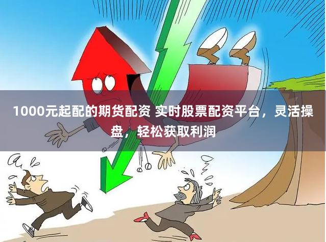 1000元起配的期货配资 实时股票配资平台，灵活操盘，轻松获取利润