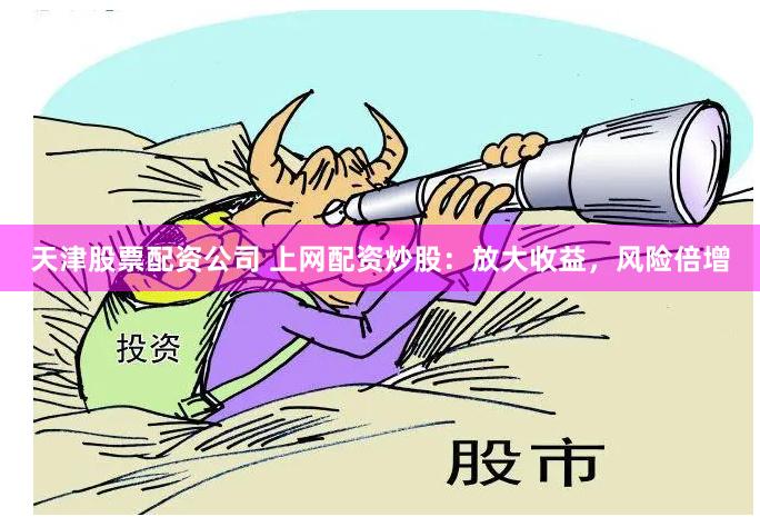 天津股票配资公司 上网配资炒股：放大收益，风险倍增
