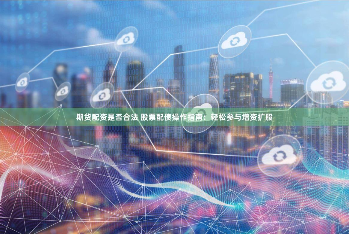 期货配资是否合法 股票配债操作指南：轻松参与增资扩股