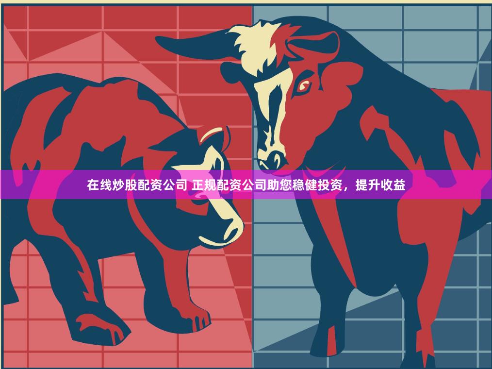 在线炒股配资公司 正规配资公司助您稳健投资，提升收益