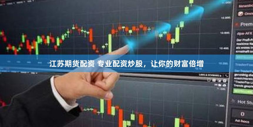 江苏期货配资 专业配资炒股，让你的财富倍增