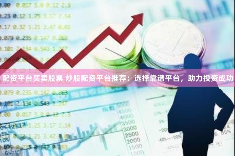 配资平台买卖股票 炒股配资平台推荐：选择靠谱平台，助力投资成功