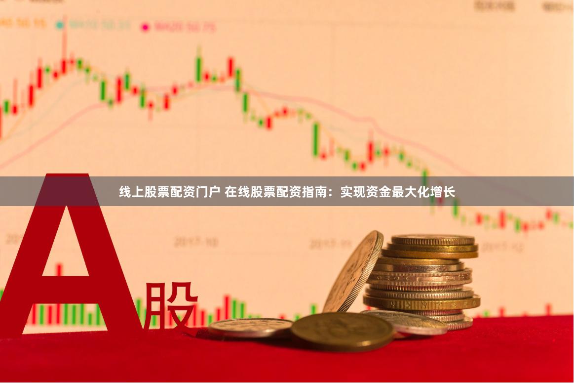 线上股票配资门户 在线股票配资指南：实现资金最大化增长