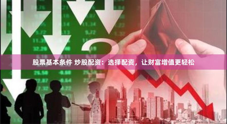 股票基本条件 炒股配资：选择配资，让财富增值更轻松