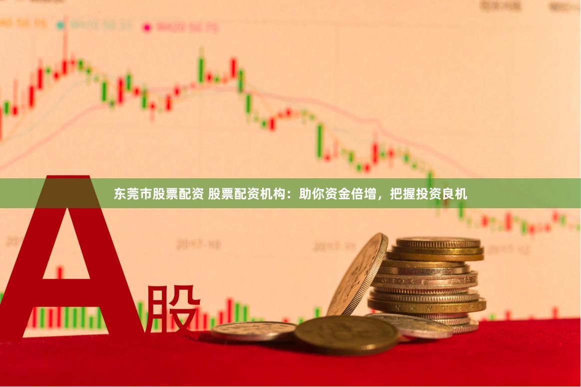 东莞市股票配资 股票配资机构：助你资金倍增，把握投资良机