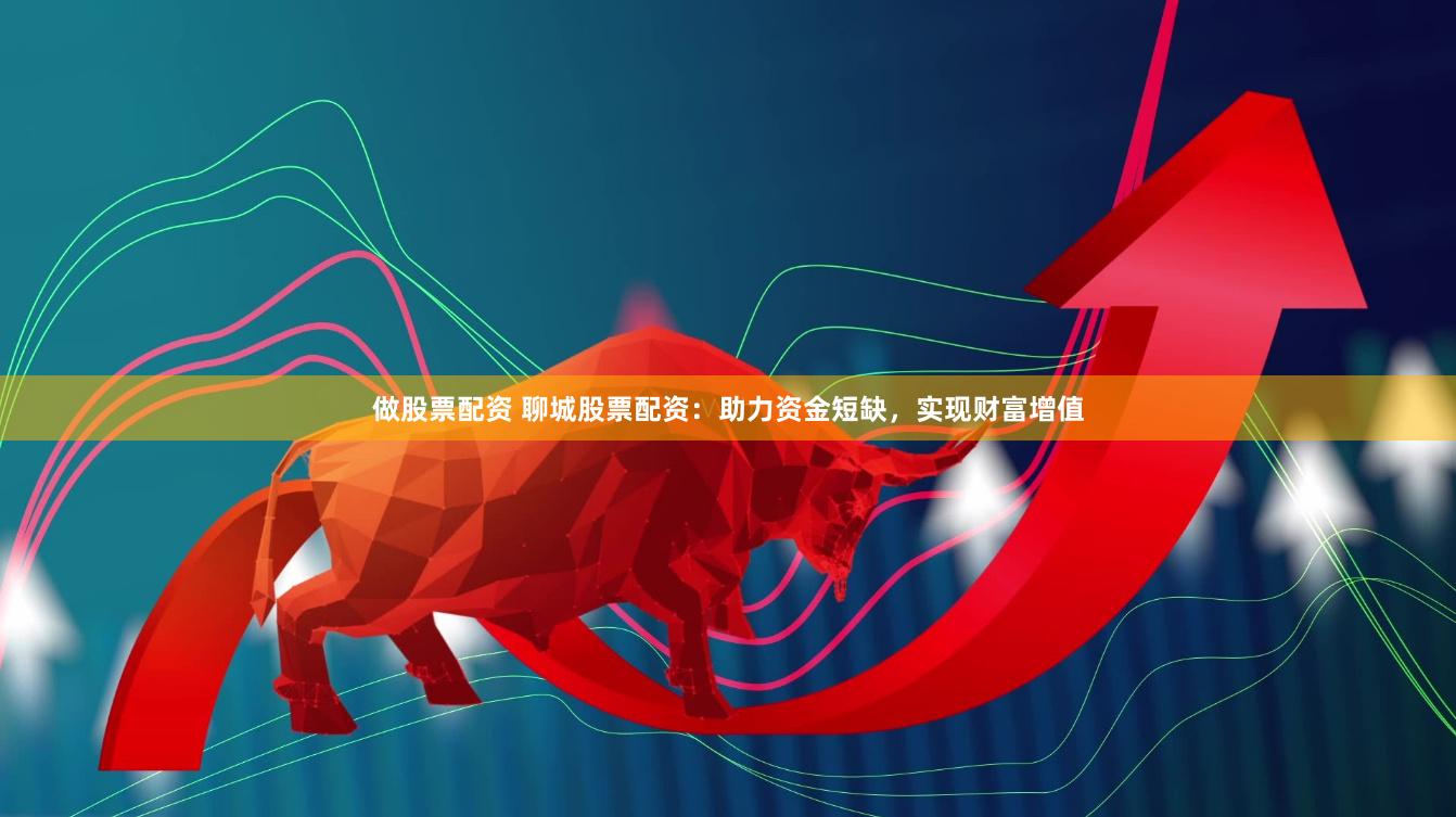 做股票配资 聊城股票配资：助力资金短缺，实现财富增值
