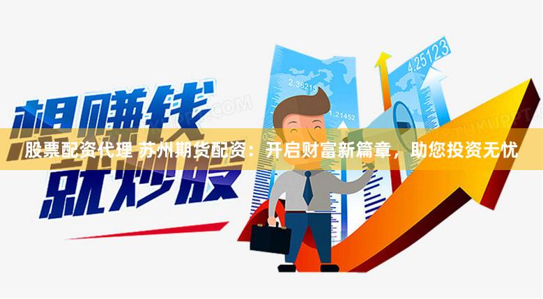 股票配资代理 苏州期货配资：开启财富新篇章，助您投资无忧