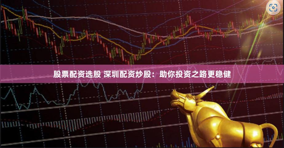 股票配资选股 深圳配资炒股：助你投资之路更稳健