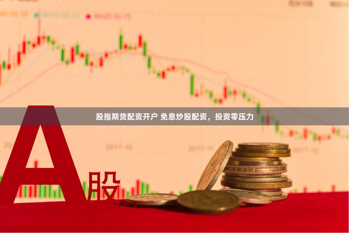 股指期货配资开户 免息炒股配资，投资零压力