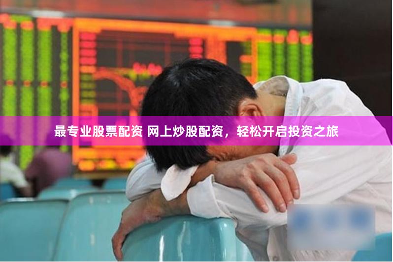 最专业股票配资 网上炒股配资，轻松开启投资之旅