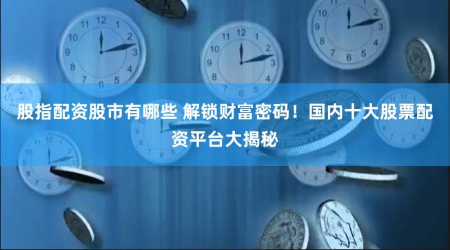 股指配资股市有哪些 解锁财富密码！国内十大股票配资平台大揭秘