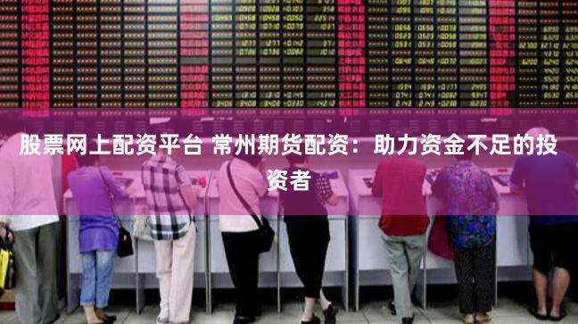 股票网上配资平台 常州期货配资：助力资金不足的投资者