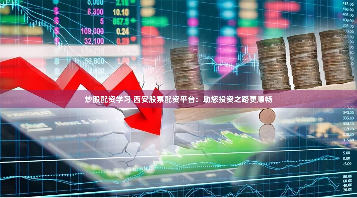 炒股配资学习 西安股票配资平台：助您投资之路更顺畅