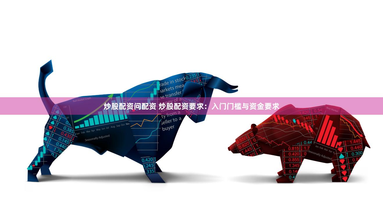 炒股配资问配资 炒股配资要求：入门门槛与资金要求