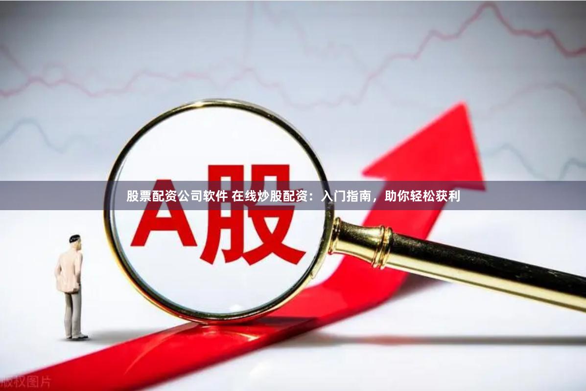 股票配资公司软件 在线炒股配资：入门指南，助你轻松获利