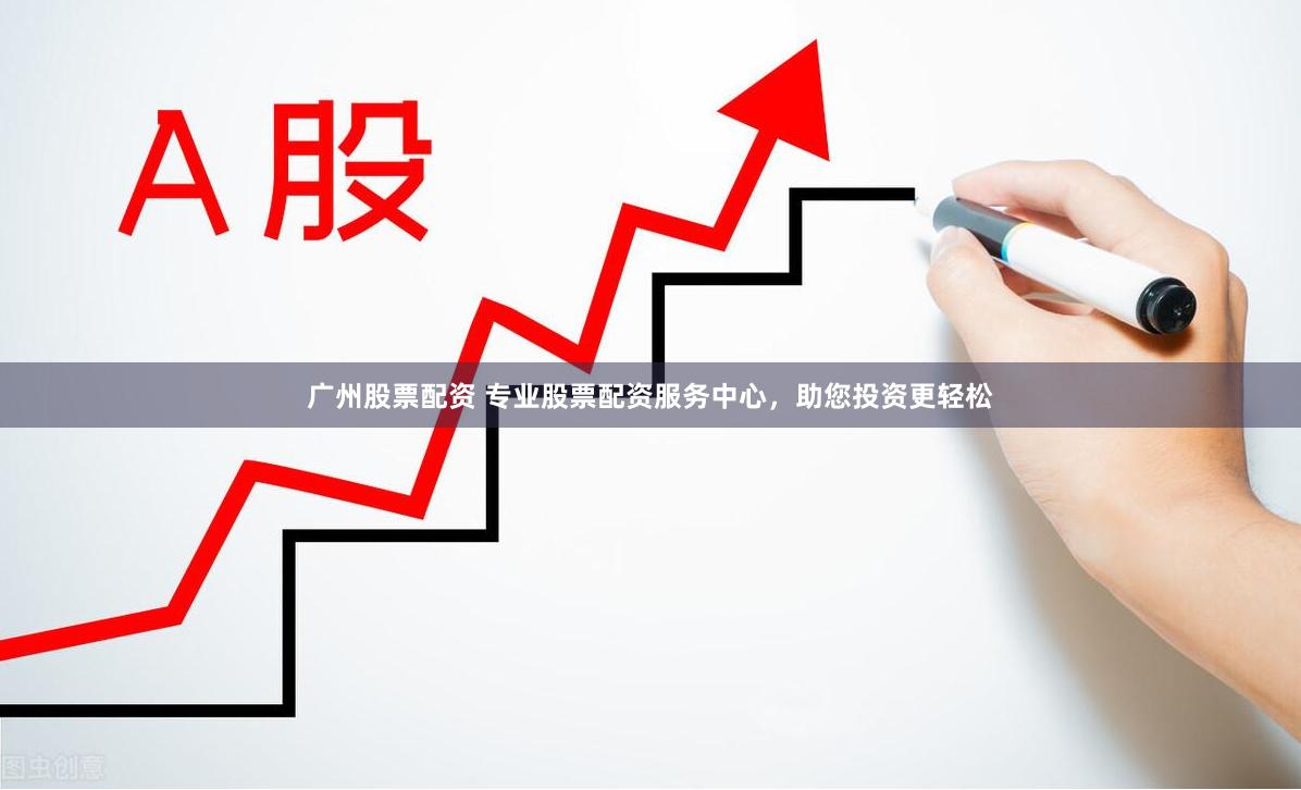 广州股票配资 专业股票配资服务中心，助您投资更轻松