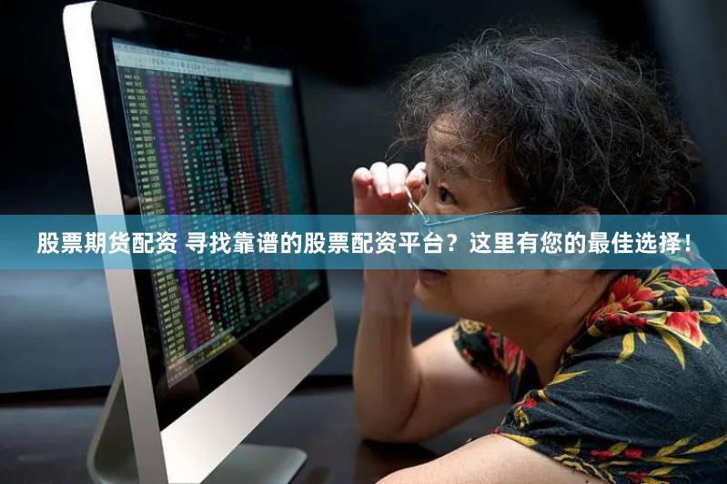 股票期货配资 寻找靠谱的股票配资平台？这里有您的最佳选择！