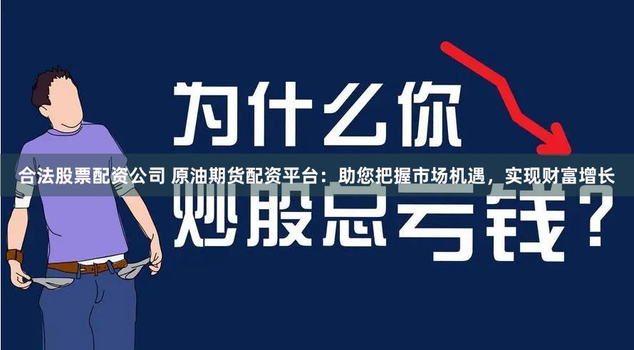 合法股票配资公司 原油期货配资平台：助您把握市场机遇，实现财富增长