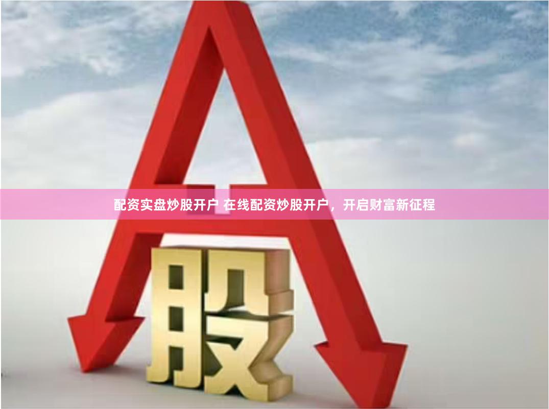 配资实盘炒股开户 在线配资炒股开户，开启财富新征程