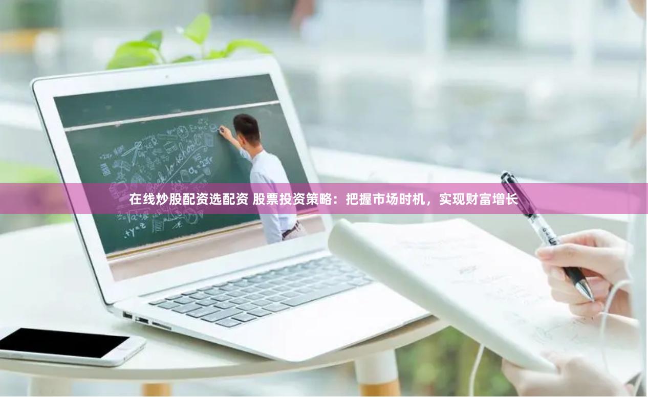 在线炒股配资选配资 股票投资策略：把握市场时机，实现财富增长
