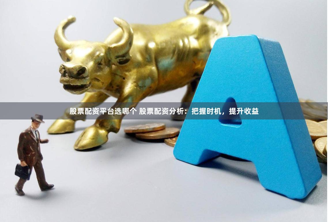 股票配资平台选哪个 股票配资分析：把握时机，提升收益