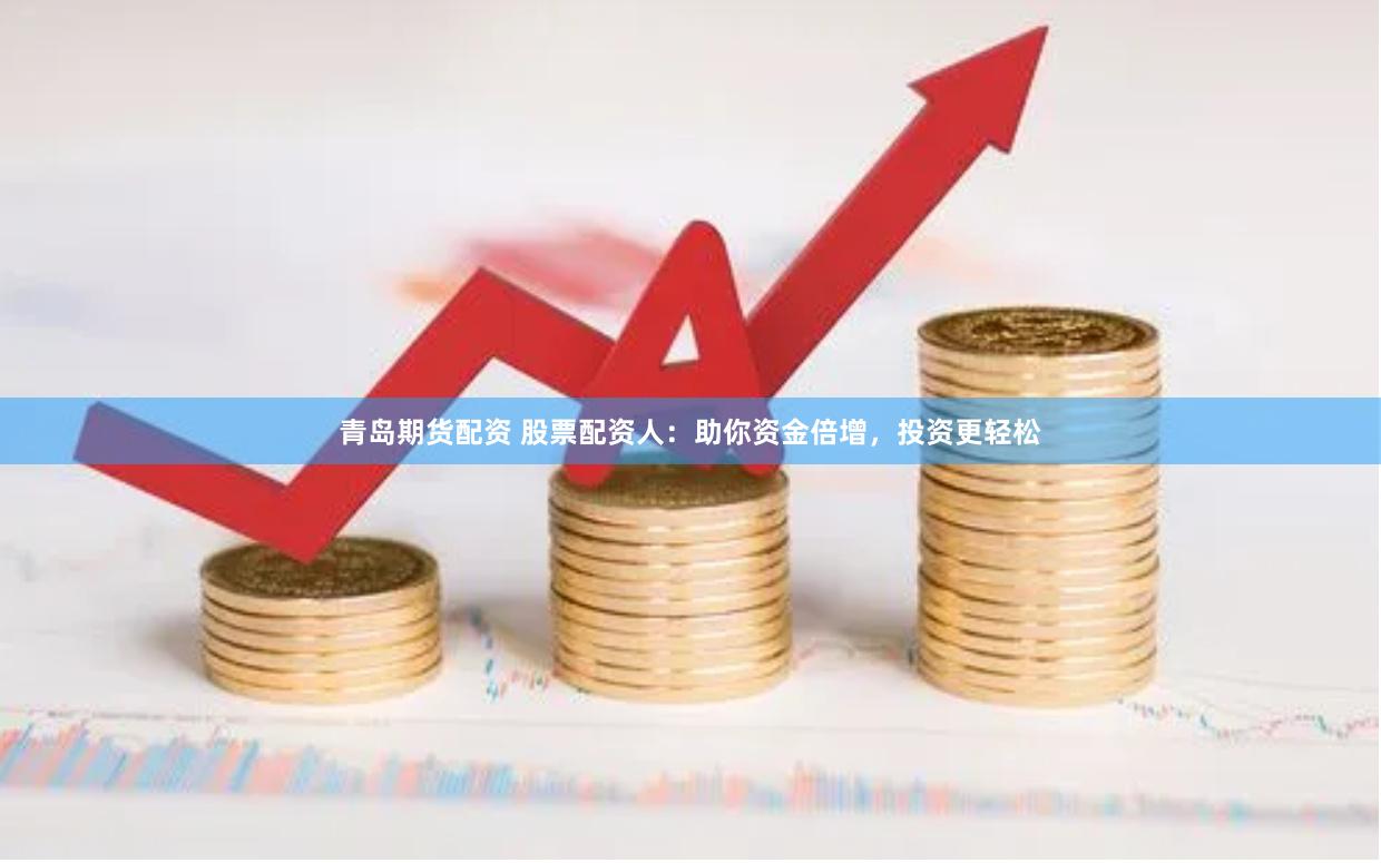 青岛期货配资 股票配资人：助你资金倍增，投资更轻松