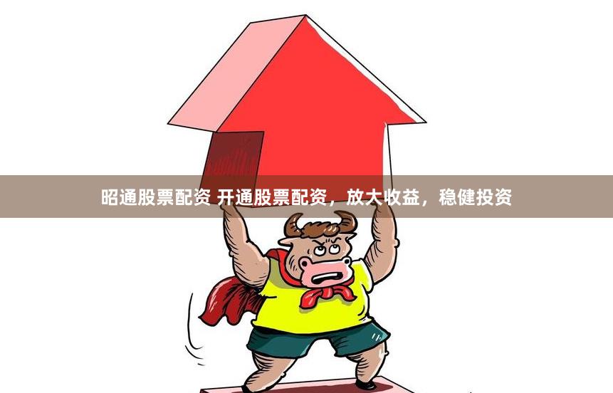 昭通股票配资 开通股票配资，放大收益，稳健投资