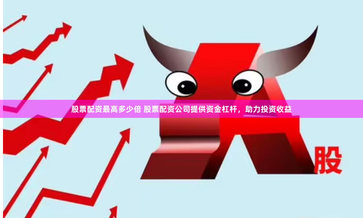 股票配资最高多少倍 股票配资公司提供资金杠杆，助力投资收益