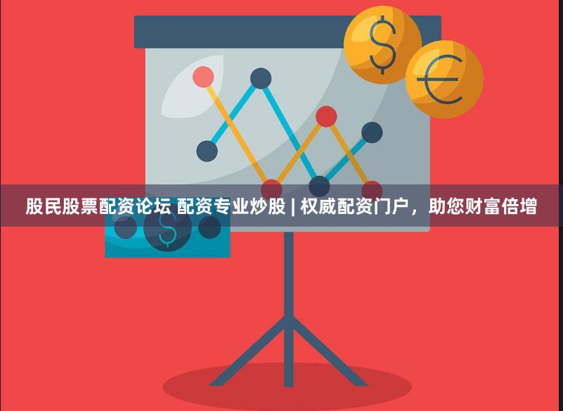 股民股票配资论坛 配资专业炒股 | 权威配资门户，助您财富倍增