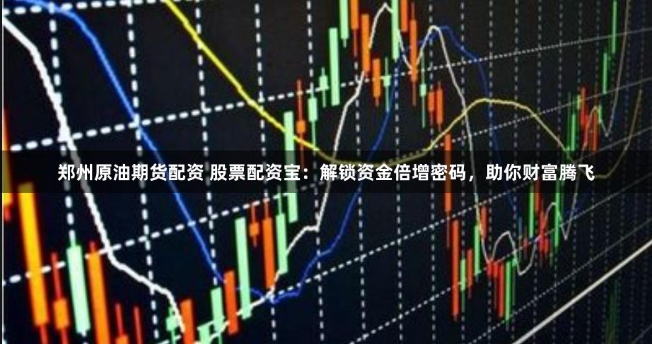 郑州原油期货配资 股票配资宝：解锁资金倍增密码，助你财富腾飞