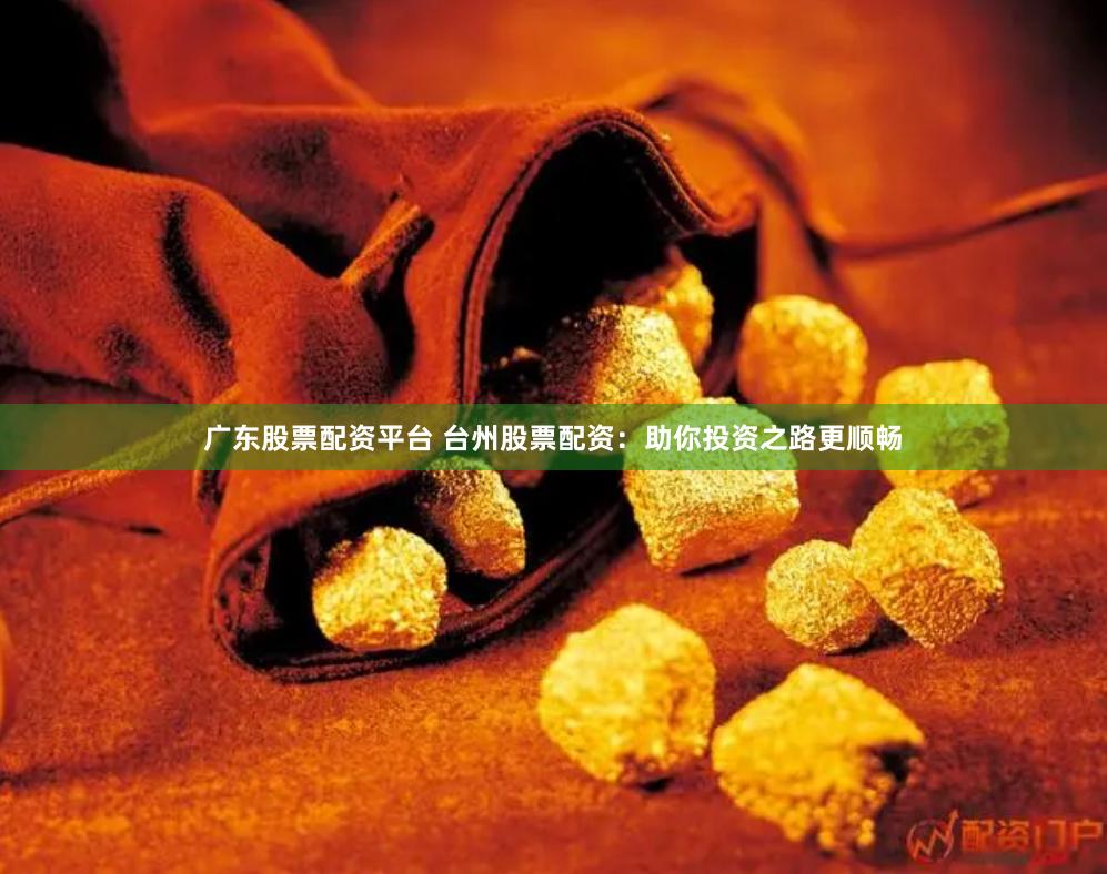 广东股票配资平台 台州股票配资：助你投资之路更顺畅