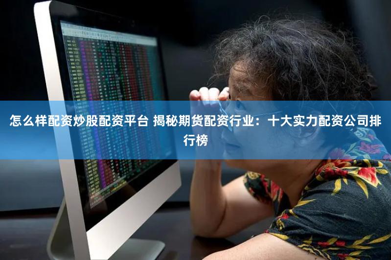 怎么样配资炒股配资平台 揭秘期货配资行业：十大实力配资公司排行榜