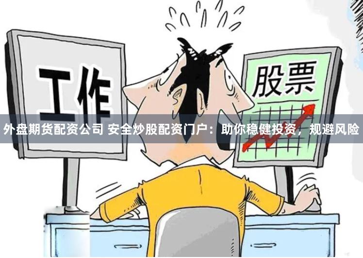 外盘期货配资公司 安全炒股配资门户：助你稳健投资，规避风险