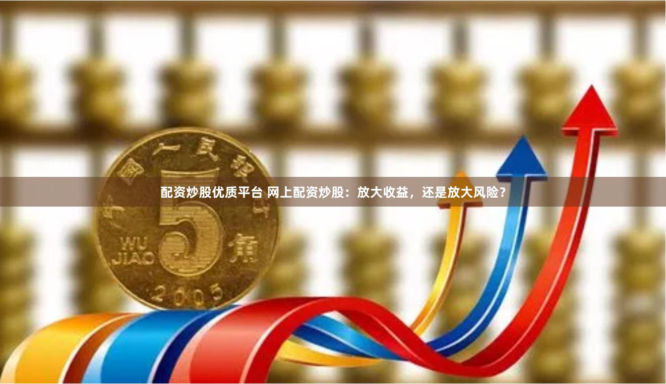 配资炒股优质平台 网上配资炒股：放大收益，还是放大风险？