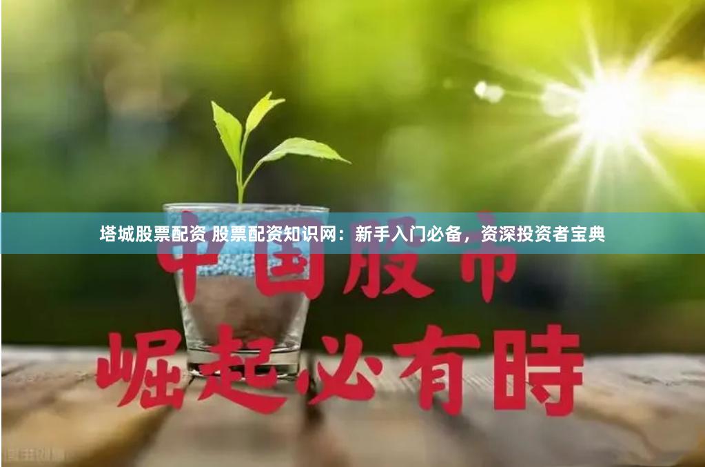 塔城股票配资 股票配资知识网：新手入门必备，资深投资者宝典