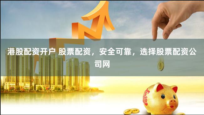 港股配资开户 股票配资，安全可靠，选择股票配资公司网